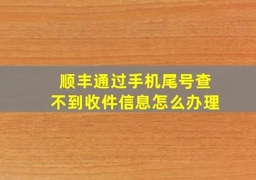 顺丰通过手机尾号查不到收件信息怎么办理