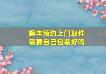 顺丰预约上门取件需要自己包装好吗