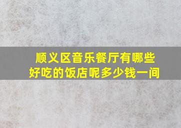 顺义区音乐餐厅有哪些好吃的饭店呢多少钱一间