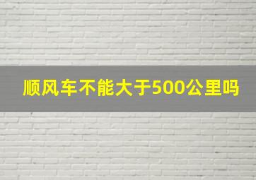 顺风车不能大于500公里吗