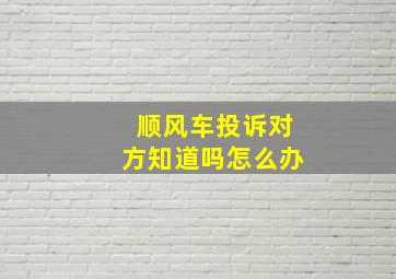 顺风车投诉对方知道吗怎么办