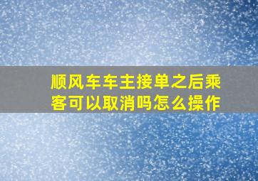 顺风车车主接单之后乘客可以取消吗怎么操作