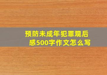 预防未成年犯罪观后感500字作文怎么写