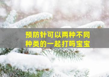 预防针可以两种不同种类的一起打吗宝宝