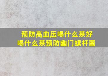 预防高血压喝什么茶好喝什么茶预防幽门螺杆菌