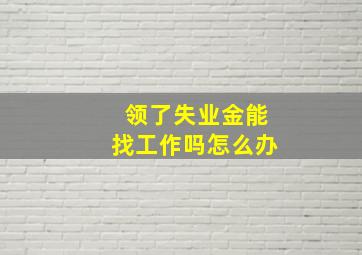 领了失业金能找工作吗怎么办