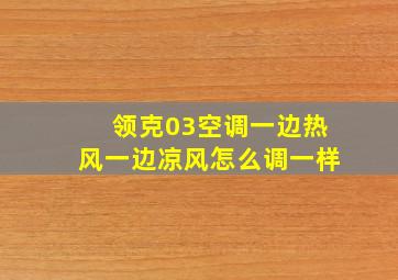 领克03空调一边热风一边凉风怎么调一样