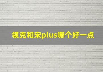 领克和宋plus哪个好一点