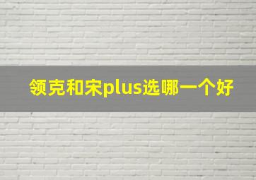 领克和宋plus选哪一个好