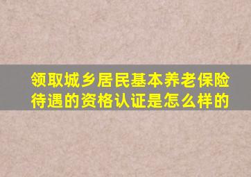 领取城乡居民基本养老保险待遇的资格认证是怎么样的