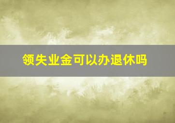 领失业金可以办退休吗