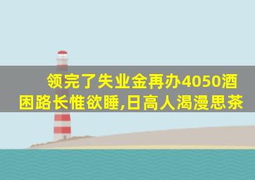 领完了失业金再办4050酒困路长惟欲睡,日高人渴漫思茶