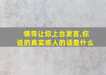 领导让你上台发言,你说的真实感人的话是什么