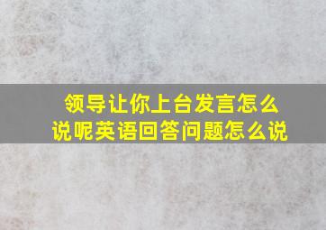 领导让你上台发言怎么说呢英语回答问题怎么说