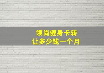 领尚健身卡转让多少钱一个月