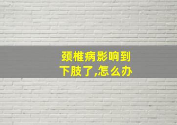 颈椎病影响到下肢了,怎么办