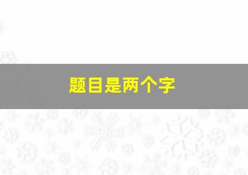 题目是两个字