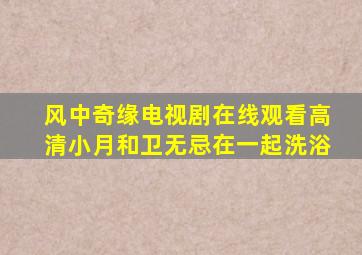 风中奇缘电视剧在线观看高清小月和卫无忌在一起洗浴