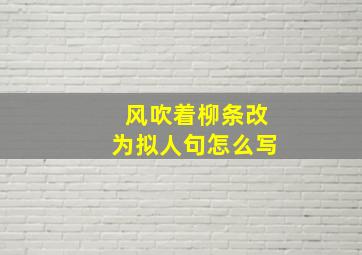 风吹着柳条改为拟人句怎么写