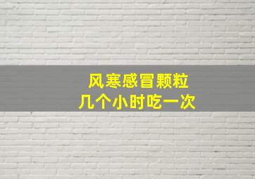 风寒感冒颗粒几个小时吃一次