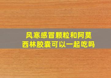 风寒感冒颗粒和阿莫西林胶囊可以一起吃吗