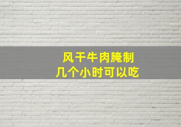 风干牛肉腌制几个小时可以吃