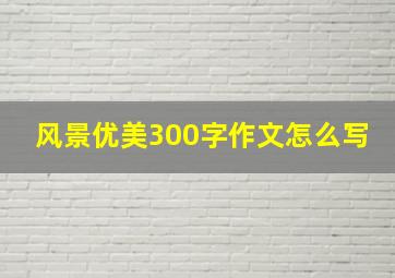 风景优美300字作文怎么写