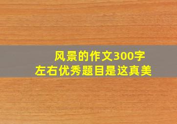 风景的作文300字左右优秀题目是这真美