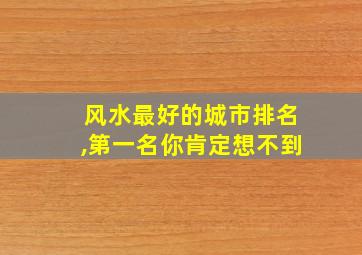 风水最好的城市排名,第一名你肯定想不到