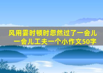 风用霎时顿时忽然过了一会儿一会儿工夫一个小作文50字