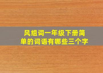 风组词一年级下册简单的词语有哪些三个字