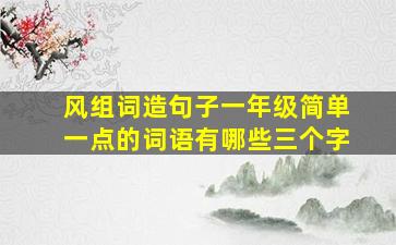 风组词造句子一年级简单一点的词语有哪些三个字