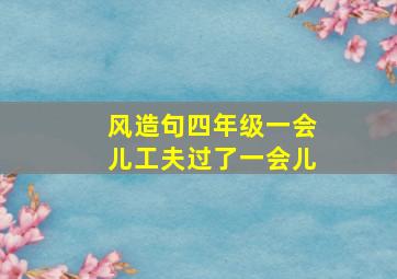 风造句四年级一会儿工夫过了一会儿