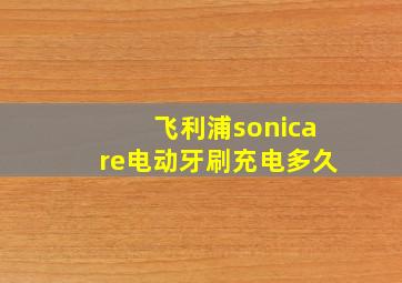 飞利浦sonicare电动牙刷充电多久