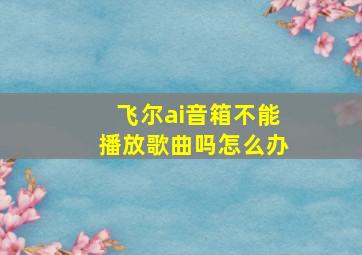 飞尔ai音箱不能播放歌曲吗怎么办