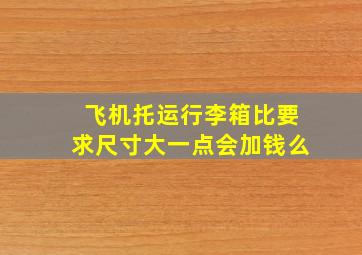 飞机托运行李箱比要求尺寸大一点会加钱么