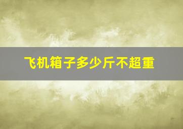 飞机箱子多少斤不超重