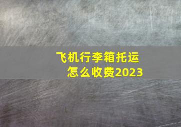 飞机行李箱托运怎么收费2023