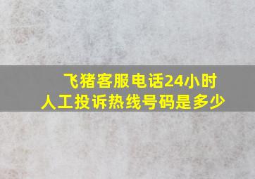 飞猪客服电话24小时人工投诉热线号码是多少