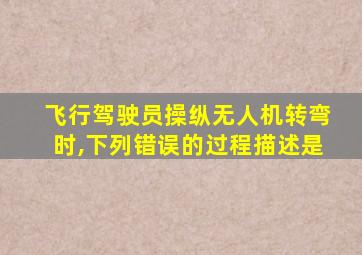 飞行驾驶员操纵无人机转弯时,下列错误的过程描述是