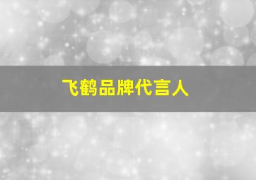 飞鹤品牌代言人