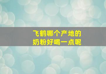 飞鹤哪个产地的奶粉好喝一点呢