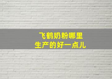 飞鹤奶粉哪里生产的好一点儿