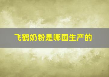 飞鹤奶粉是哪国生产的