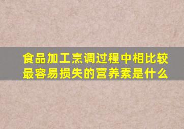 食品加工烹调过程中相比较最容易损失的营养素是什么