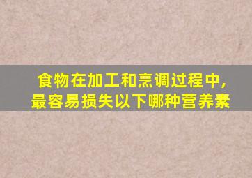 食物在加工和烹调过程中,最容易损失以下哪种营养素