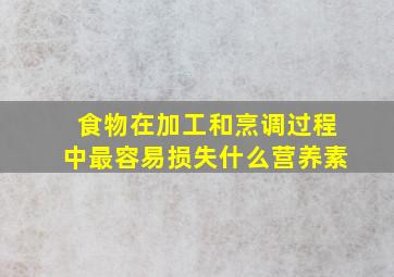 食物在加工和烹调过程中最容易损失什么营养素