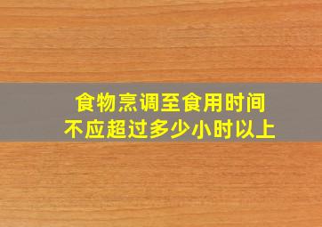 食物烹调至食用时间不应超过多少小时以上