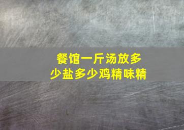 餐馆一斤汤放多少盐多少鸡精味精