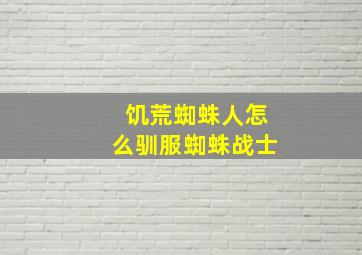 饥荒蜘蛛人怎么驯服蜘蛛战士